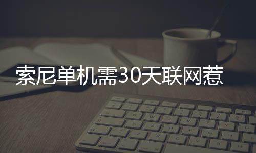 索尼单机需30天联网惹众怒！玩家翻出当年承诺来打脸 但现在有了这项规定