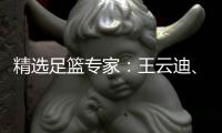 精选足篮专家：王云迪、红祖解球11连红分析足彩
