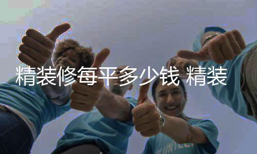精装修每平多少钱 精装修如何省钱的介绍 平多洁具：预算6000-10000元