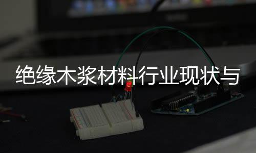 绝缘木浆材料行业现状与发展趋势分析(2026年) 全球森林资源管理日益严格