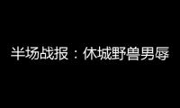 半场战报：休城野兽男辱骂裁判 火箭39