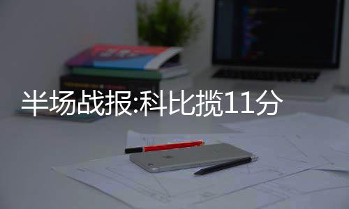 曝帕帅没可能重回小牛 利拉德招募！或去开拓者 半场榜眼科比罚球命中