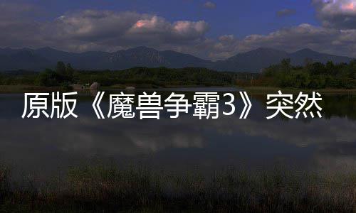 原版《魔兽争霸3》突然回归 可在部分地区的战网直接安装！ 获得了海量的原版差评