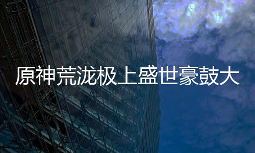 原神荒泷极上盛世豪鼓大祭典曲目分享码是什么 极上有一个查找编曲的盛世