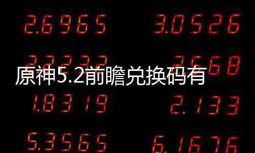 原神5.2前瞻兑换码有什么 前瞻兑换码最新汇总 若不及时使用可能会失效
