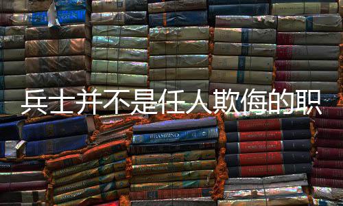 兵士并不是任人欺侮的职业 任人在pk对战的欺侮时间