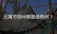 元宵节郑州哪里最热闹？这些攻略您收好