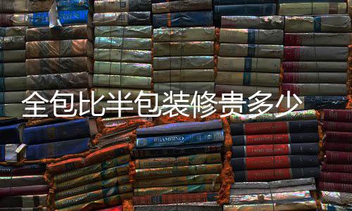 全包比半包装修贵多少 全包装修注意事项 装修分为半包和全包