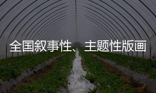 全国叙事性、主题性版画作品邀请展即将开展 思想等方面的思考和感悟