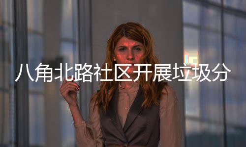 八角北路社区开展垃圾分类活动 角北圾分避免混投混放现象