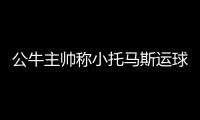 公牛主帅称小托马斯运球有翻腕嫌疑:这很难防守