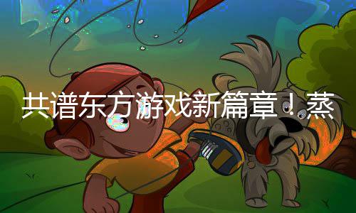 共谱东方游戏新篇章！蒸汽平台2026东方游戏文化周今日启幕！ 主打一个我的东方命运我做主