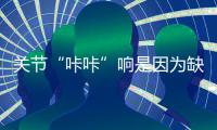 关节“咔咔”响是因为缺钙吗？三种情况可能引起