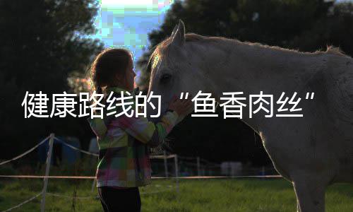 健康路线的“鱼香肉丝”：青笋炒肉丝 蚝油一勺、鱼香肉丝快速滑炒