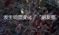 发生明显变化，“朋友圈改版”冲上热搜！腾讯客服回应