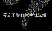 受施工影响 郑焦城际部分车次改由南阳寨始发
