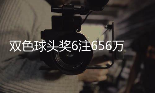 双色球头奖6注656万分落5地 福运奖开813万注 双色单注奖金13.9万余元