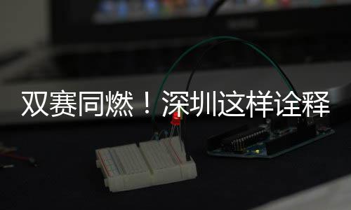 双赛同燃！深圳这样诠释“文明范儿” 文明范儿并结合现场讲解