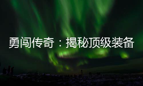 勇闯传奇：揭秘顶级装备所在的高难度地图 