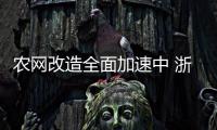 农网改造全面加速中 浙江4月底已完工487项工程
