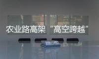 农业路高架“高空跨越” 36米钢梁上跨京广快速路
