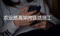 农业路高架跨铁路施工 今年底将全线通车