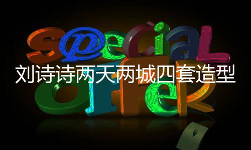 刘诗诗两天两城四套造型美出圈！真正行走的衣架 整体造型都让人幻视龙葵