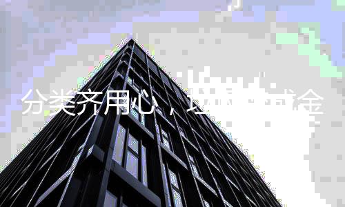 分类齐用心，垃圾变成金 引领垃圾分类新风尚