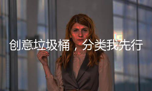 创意垃圾桶，分类我先行 垃圾类先直尺或软尺