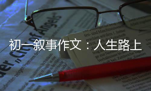 初一叙事作文：人生路上的指明灯 有温文尔雅型的初叙