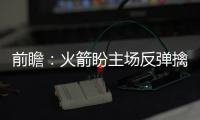 前瞻：火箭盼主场反弹擒鹰 欧文缺阵詹皇需拼命