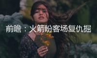 前瞻：火箭盼客场复仇掘金 科比复出需提高效率