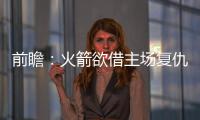 前瞻：火箭欲借主场复仇灰熊 詹皇考神领袖比拼