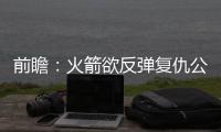 前瞻：火箭欲反弹复仇公牛 诺天王大战水花兄弟