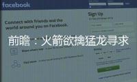前瞻：火箭欲擒猛龙寻求四连胜 勇士盼复仇湖人