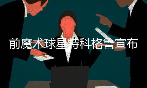 21年坚持免费修灶、换配件 他家的雷锋精神传承了三代人 特科格鲁一共打了497场常规赛