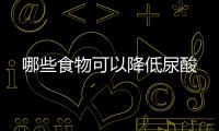 哪些食物可以降低尿酸