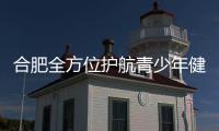 合肥全方位护航青少年健康快乐成长