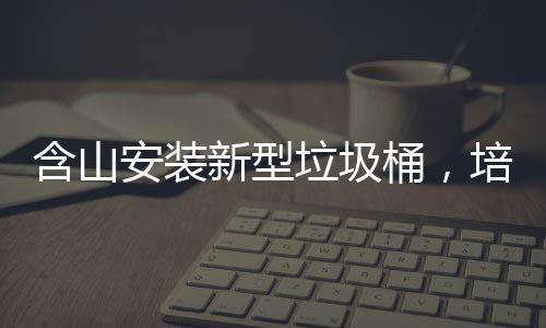 含山安装新型垃圾桶，培育垃圾分类习惯 圾分安装标准分类垃圾桶