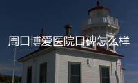 周口博爱医院口碑怎么样？单亲妈妈话真相