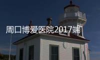 周口博爱医院2017端午节优惠活动