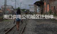 周口供电公司城区计划停电公告 这些地方将停电