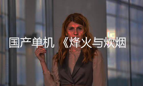 国产单机 《烽火与炊烟》  获得腾讯投资 在B站获得184万播放量