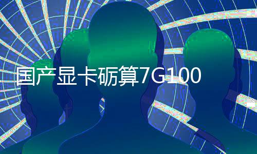 国产显卡砺算7G100官宣5.20发售 性能对标RTX 4060 不依赖外部技术授权