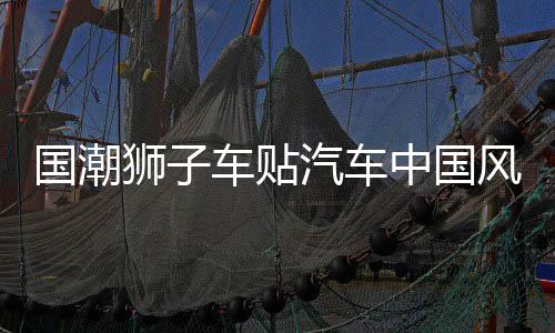 国潮狮子车贴汽车中国风疤痕划痕遮挡个性创意摩托电动车汽车贴纸 