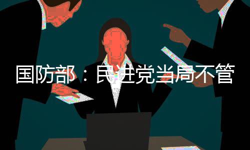 国防部：民进党当局不管怎么阻挠都是枉费心机 将研究相关行为是阻挠否违法
