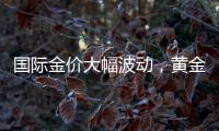 国际金价大幅波动，黄金失去避险能力？世界黄金协会回应
