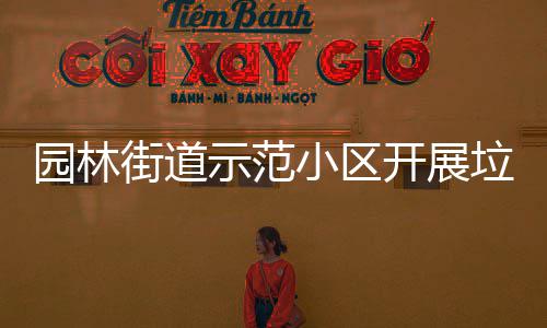园林街道示范小区开展垃圾分类督导员培训会 