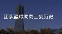 团队篮球助勇士创历史 库里：每一场都竭尽全力