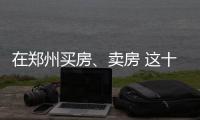 在郑州买房、卖房 这十个问题会对你有帮助